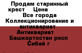 Продам старинный крест  › Цена ­ 20 000 - Все города Коллекционирование и антиквариат » Антиквариат   . Башкортостан респ.,Сибай г.